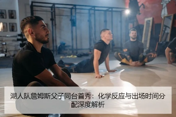 湖人队詹姆斯父子同台首秀：化学反应与出场时间分配深度解析